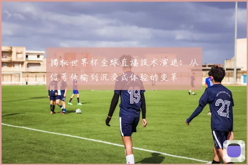 揭秘世界杯全球直播技术演进：从信号传输到沉浸式体验的变革