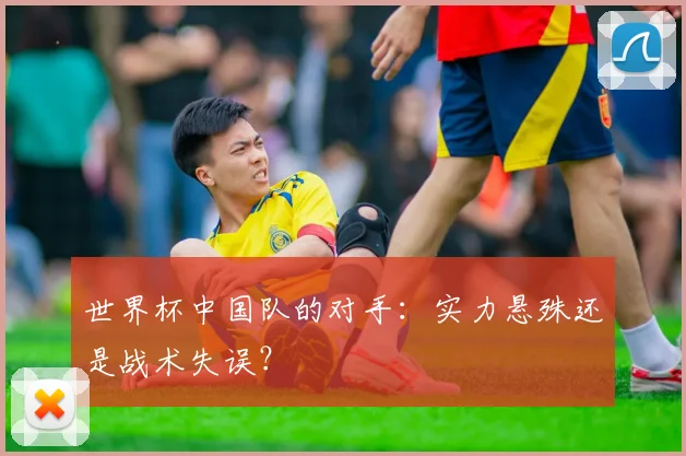 世界杯中国队的对手：实力悬殊还是战术失误？