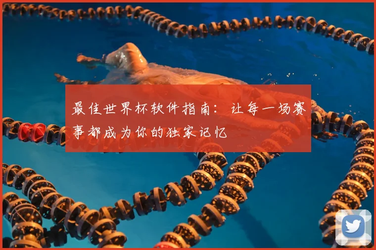 最佳世界杯软件指南：让每一场赛事都成为你的独家记忆