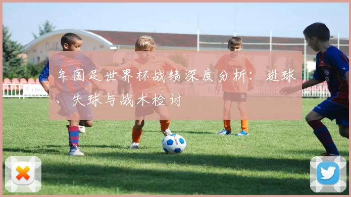 年国足世界杯战绩深度分析：进球、失球与战术检讨