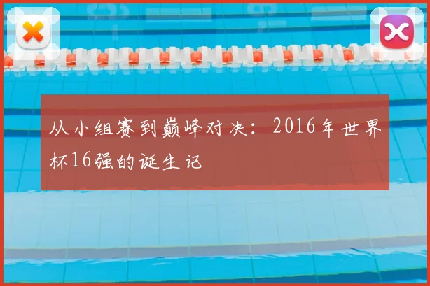 从小组赛到巅峰对决：2016年世界杯16强的诞生记