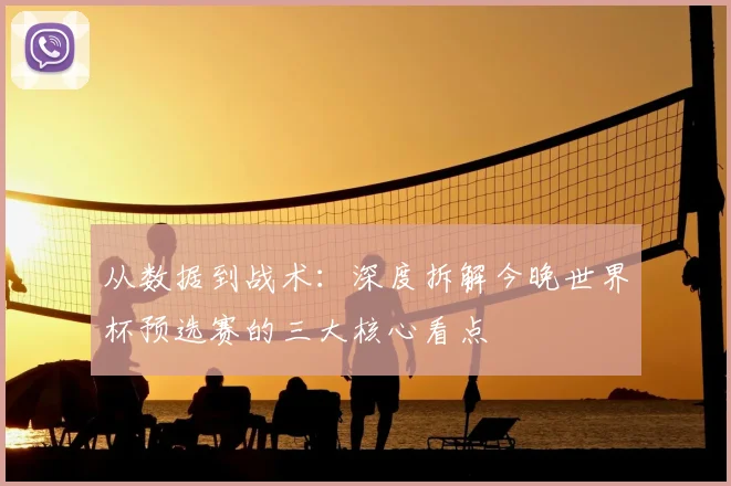 从数据到战术:深度拆解今晚世界杯预选赛的三大核心看点