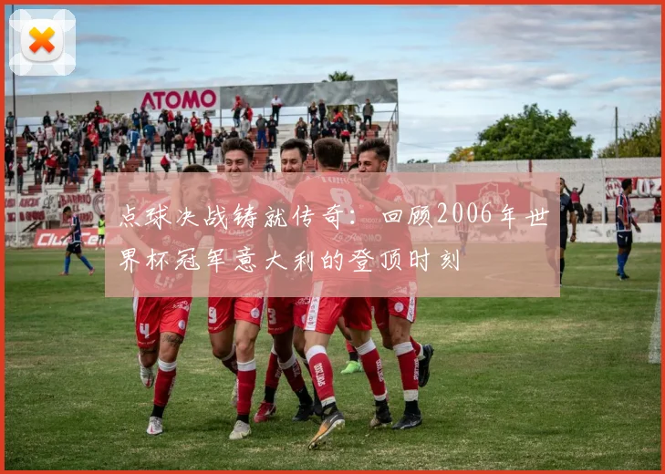 点球决战铸就传奇：回顾2006年世界杯冠军意大利的登顶时刻