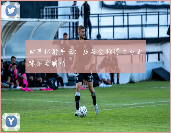 世界杯射手王：历届金靴得主与进球排名解析