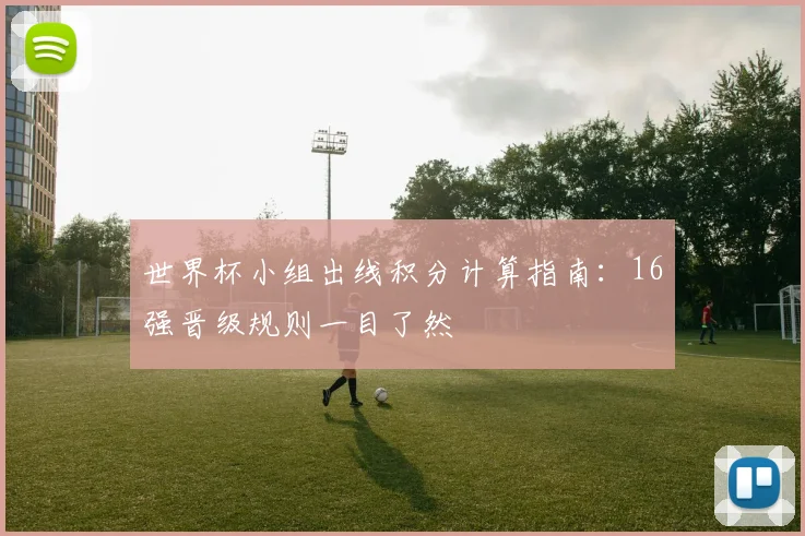 世界杯小组出线积分计算指南：16强晋级规则一目了然