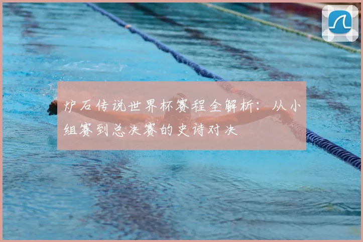 炉石传说世界杯赛程全解析：从小组赛到总决赛的史诗对决