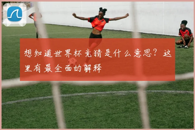 想知道世界杯竞猜是什么意思?这里有最全面的解释