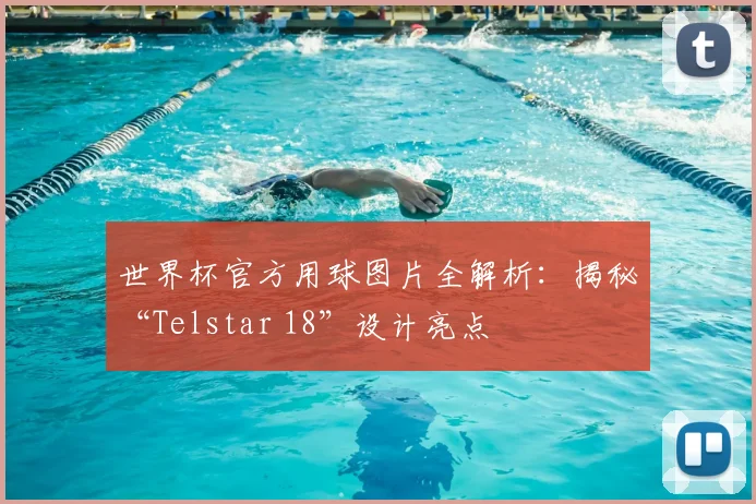 世界杯官方用球图片全解析:揭秘“Telstar 18”设计亮点