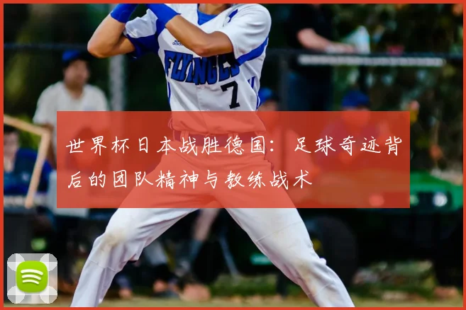 世界杯日本战胜德国:足球奇迹背后的团队精神与教练战术