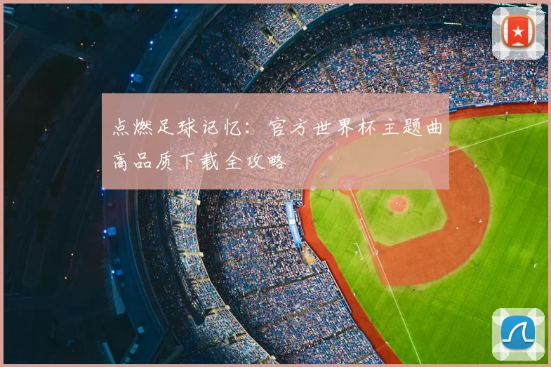 点燃足球记忆：官方世界杯主题曲高品质下载全攻略