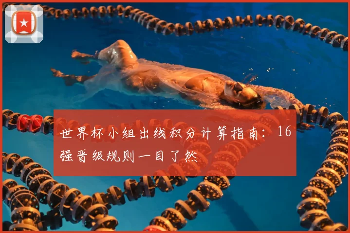 世界杯小组出线积分计算指南：16强晋级规则一目了然