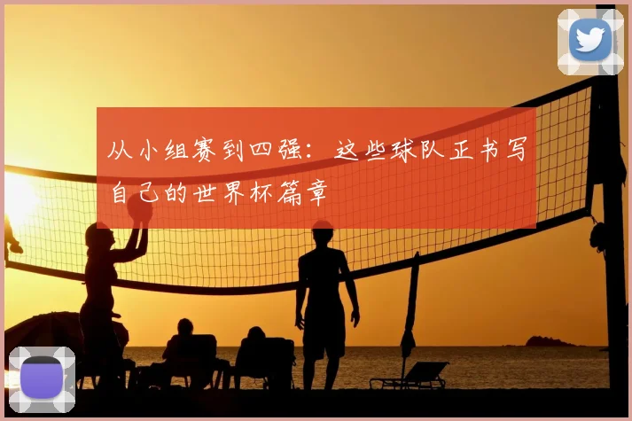从小组赛到四强：这些球队正书写自己的世界杯篇章