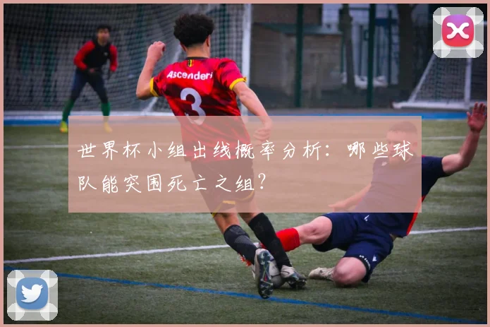 世界杯小组出线概率分析：哪些球队能突围死亡之组？