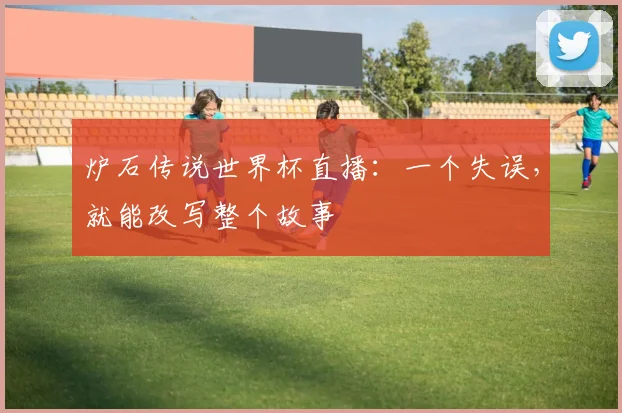 炉石传说世界杯直播:一个失误,就能改写整个故事