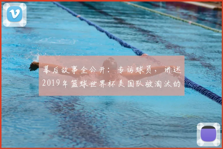 幕后故事全公开:专访球员,讲述2019年篮球世界杯美国队被淘汰的真相
