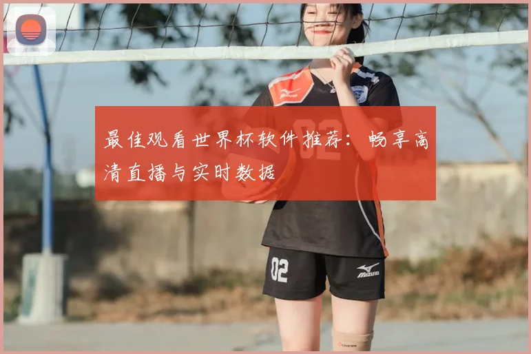 最佳观看世界杯软件推荐:畅享高清直播与实时数据
