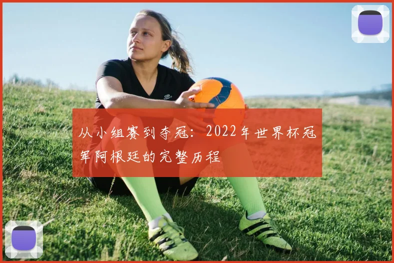 从小组赛到夺冠：2022年世界杯冠军阿根廷的完整历程