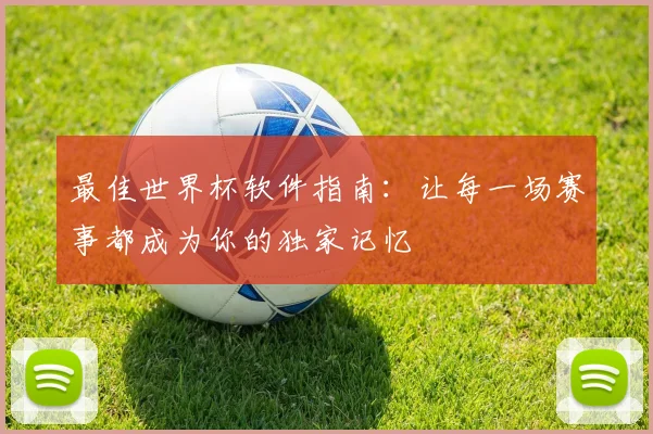 最佳世界杯软件指南：让每一场赛事都成为你的独家记忆