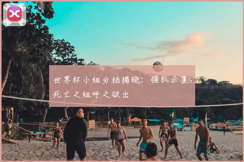 世界杯小组分档揭晓：强队云集，死亡之组呼之欲出