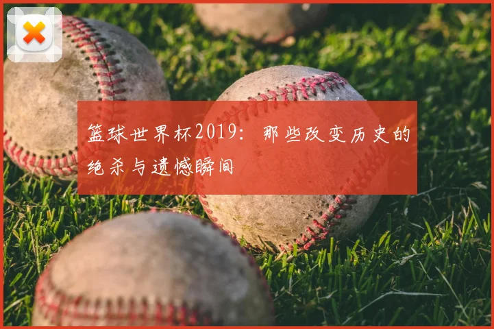 篮球世界杯2019：那些改变历史的绝杀与遗憾瞬间