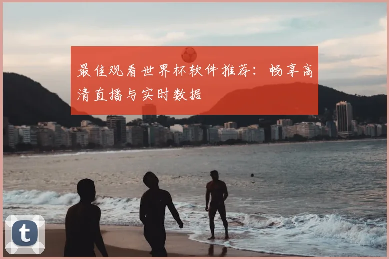 最佳观看世界杯软件推荐:畅享高清直播与实时数据