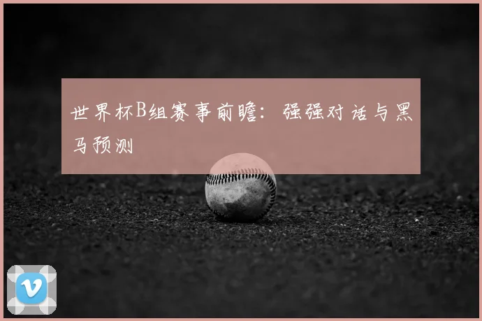 世界杯B组赛事前瞻:强强对话与黑马预测