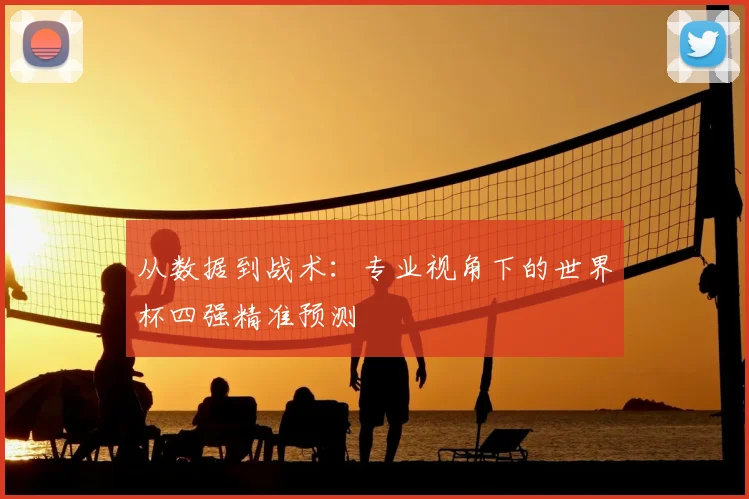 从数据到战术:专业视角下的世界杯四强精准预测
