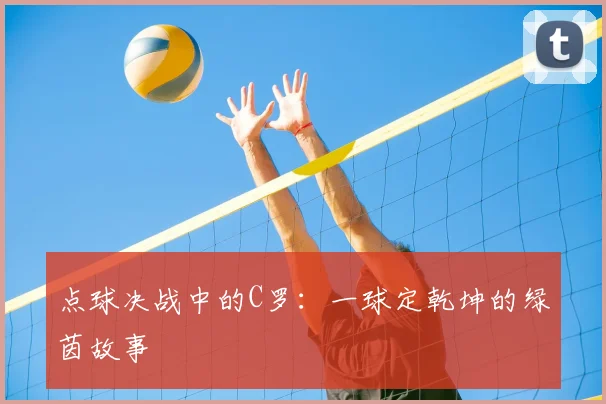 点球决战中的C罗：一球定乾坤的绿茵故事