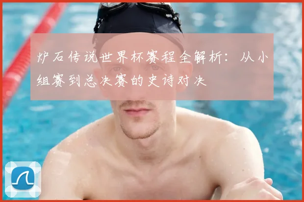 炉石传说世界杯赛程全解析：从小组赛到总决赛的史诗对决