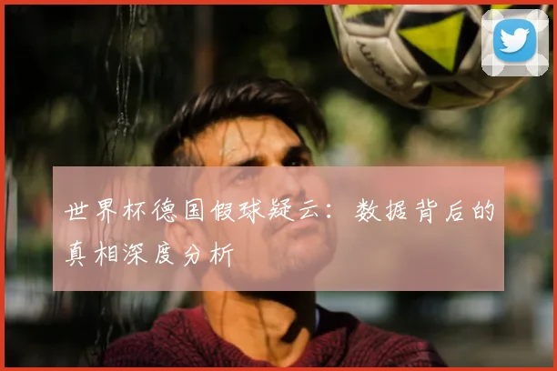 世界杯德国假球疑云:数据背后的真相深度分析