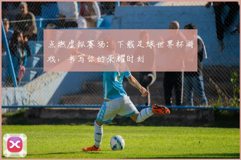 点燃虚拟赛场：下载足球世界杯游戏，书写你的荣耀时刻