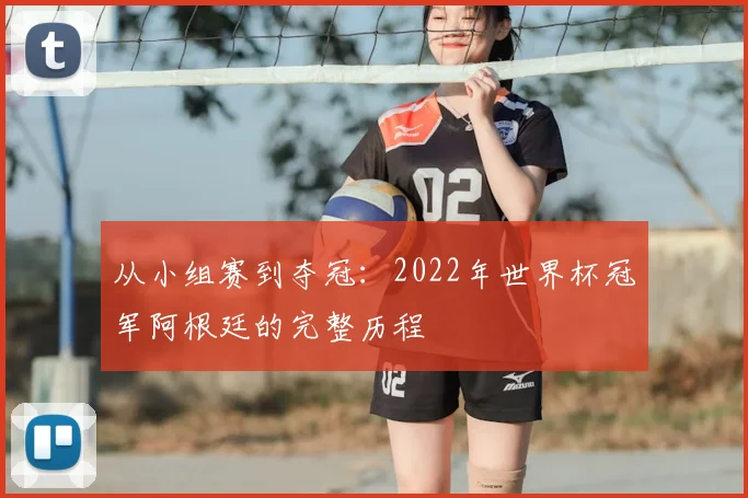 从小组赛到夺冠：2022年世界杯冠军阿根廷的完整历程