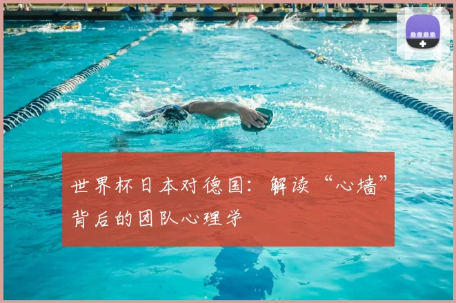 世界杯日本对德国:解读“心墙”背后的团队心理学
