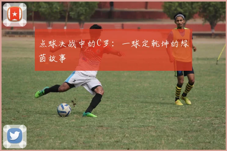 点球决战中的C罗：一球定乾坤的绿茵故事