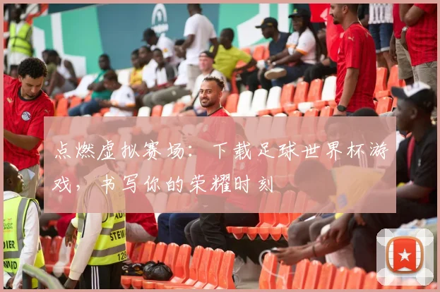 点燃虚拟赛场：下载足球世界杯游戏，书写你的荣耀时刻