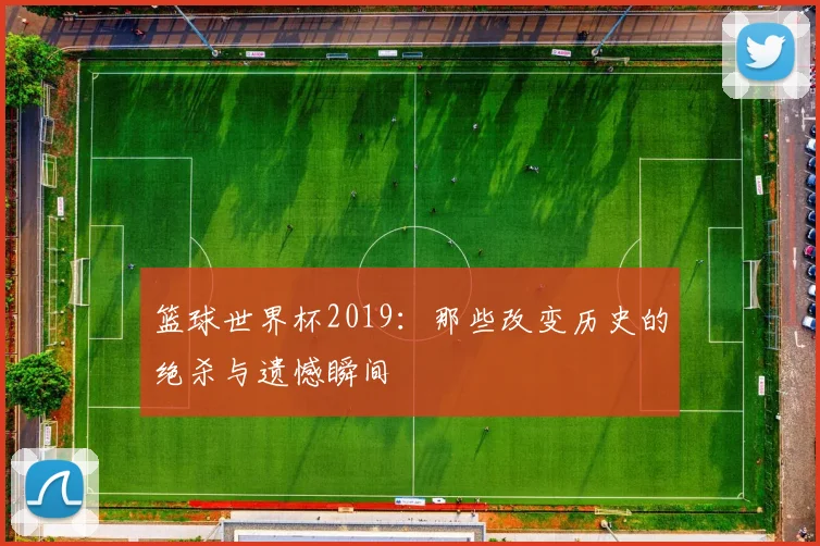 篮球世界杯2019：那些改变历史的绝杀与遗憾瞬间
