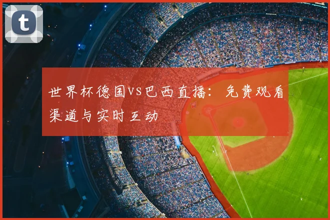 世界杯德国vs巴西直播:免费观看渠道与实时互动