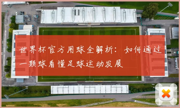 世界杯官方用球全解析:如何通过一颗球看懂足球运动发展