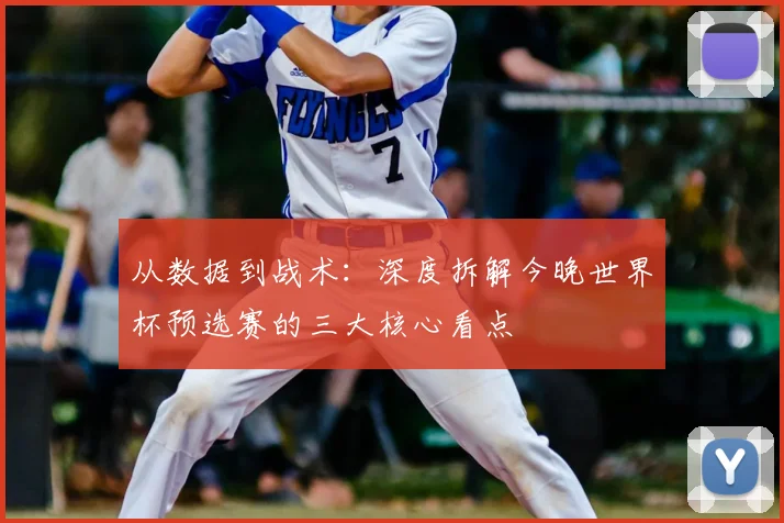从数据到战术:深度拆解今晚世界杯预选赛的三大核心看点