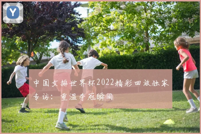 中国女排世界杯2022精彩回放独家专访:重温夺冠瞬间