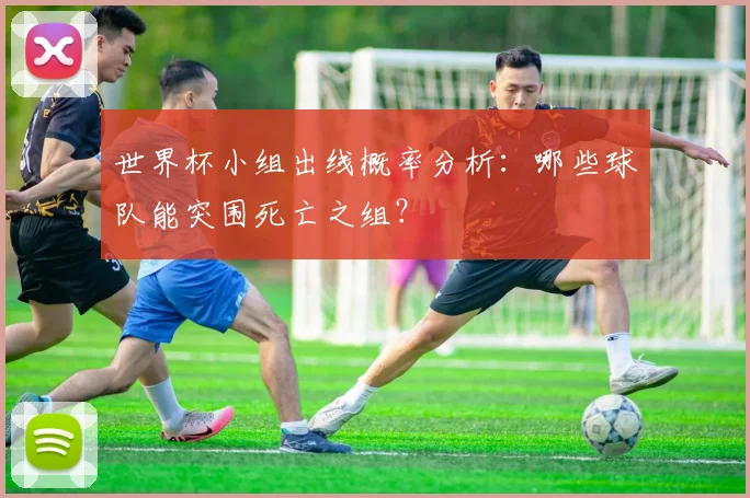 世界杯小组出线概率分析：哪些球队能突围死亡之组？