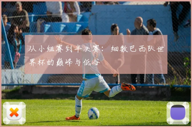 从小组赛到半决赛：细数巴西队世界杯的巅峰与低谷