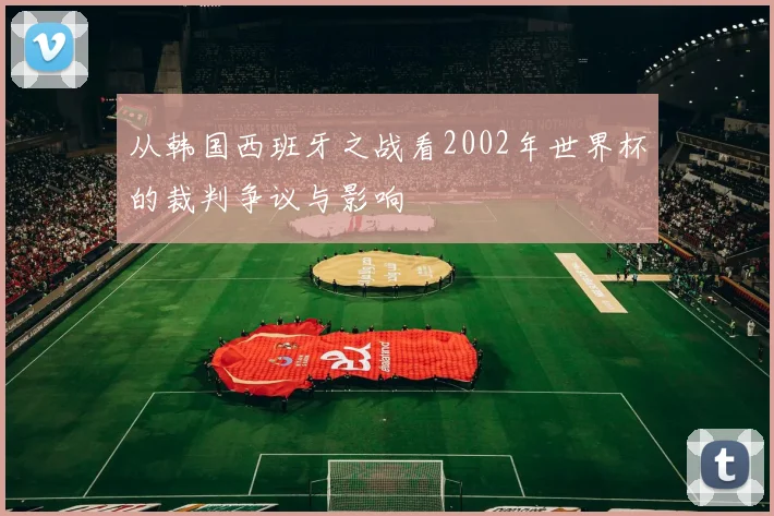 从韩国西班牙之战看2002年世界杯的裁判争议与影响