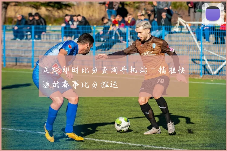 足球即时比分查询手机站 - 精准快速的赛事比分推送