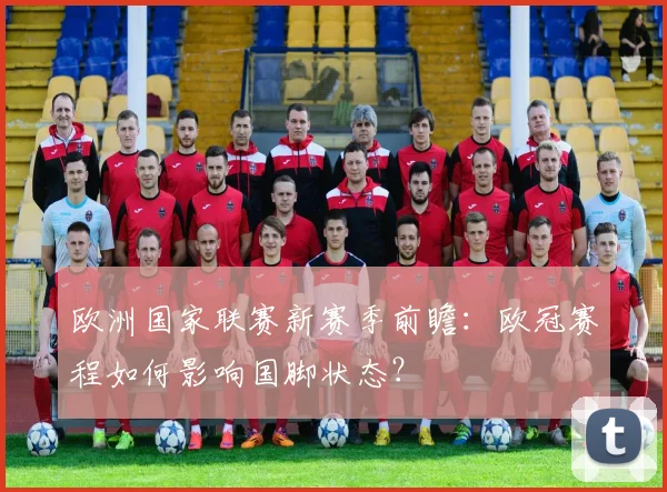 欧洲国家联赛新赛季前瞻:欧冠赛程如何影响国脚状态?