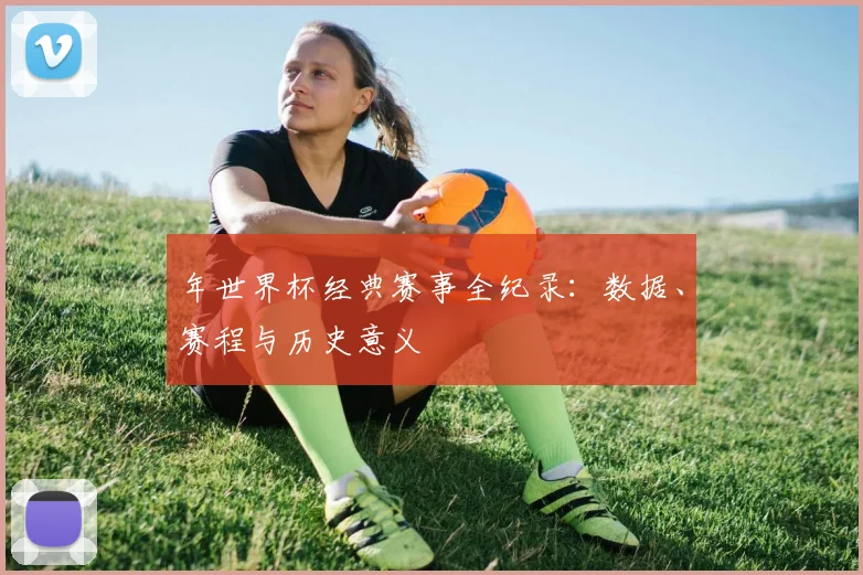 年世界杯经典赛事全纪录：数据、赛程与历史意义