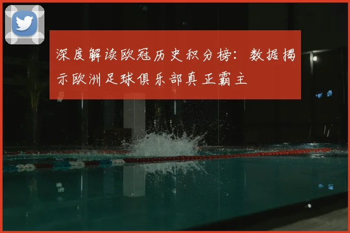 深度解读欧冠历史积分榜：数据揭示欧洲足球俱乐部真正霸主