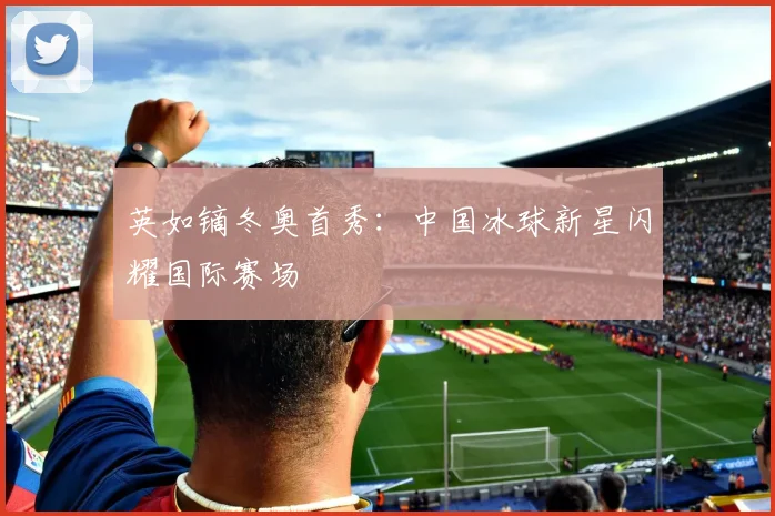 英如镝冬奥首秀：中国冰球新星闪耀国际赛场