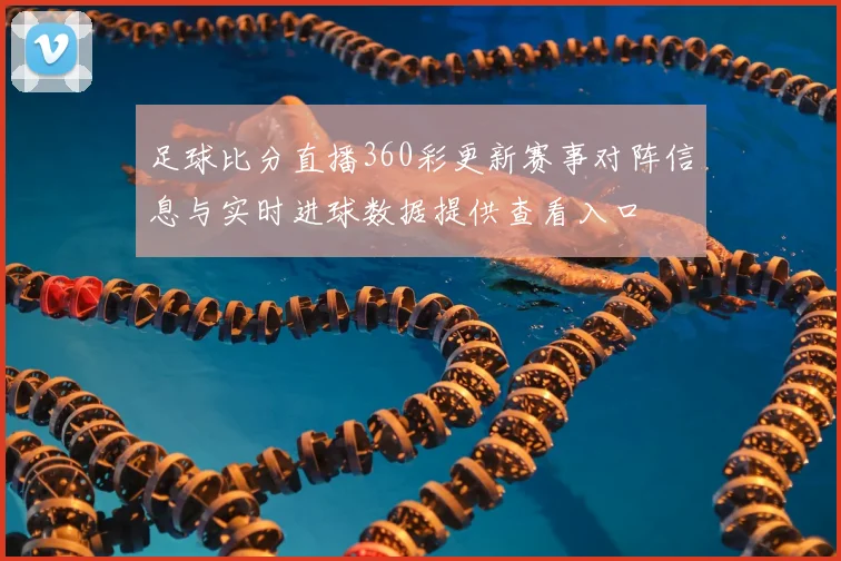 足球比分直播360彩更新赛事对阵信息与实时进球数据提供查看入口