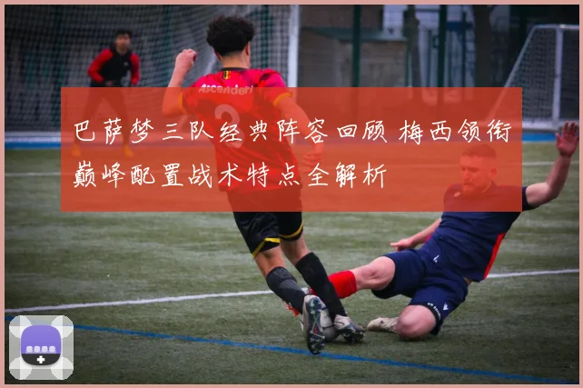 巴萨梦三队经典阵容回顾 梅西领衔巅峰配置战术特点全解析